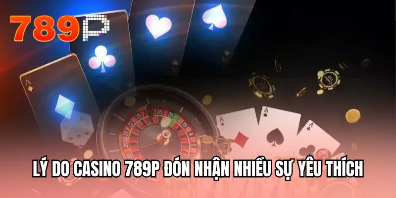 Lý do casino 789P đón nhận nhiều sự yêu thích